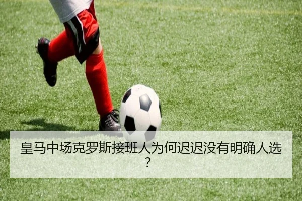 皇马中场克罗斯接班人为何迟迟没有明确人选？