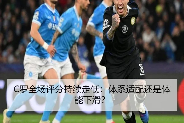 C罗全场评分持续走低：体系适配还是体能下滑？